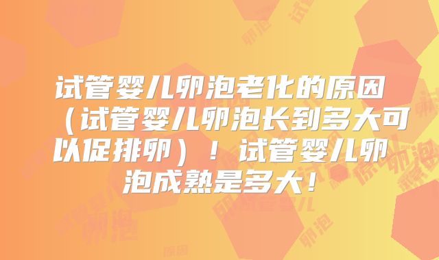 试管婴儿卵泡老化的原因（试管婴儿卵泡长到多大可以促排卵）！试管婴儿卵泡成熟是多大！