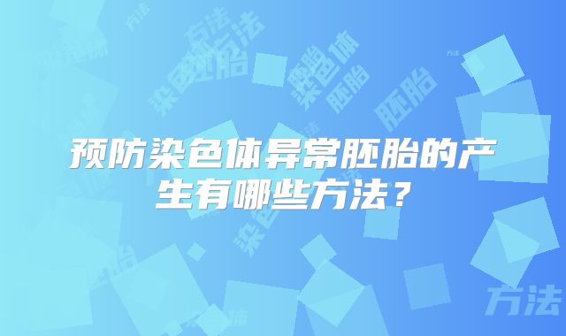 预防染色体异常胚胎的产生有哪些方法？