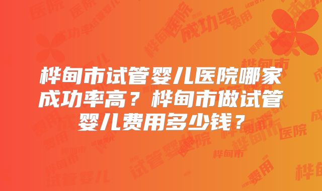 桦甸市试管婴儿医院哪家成功率高?桦甸市做试管婴儿费用多少钱?