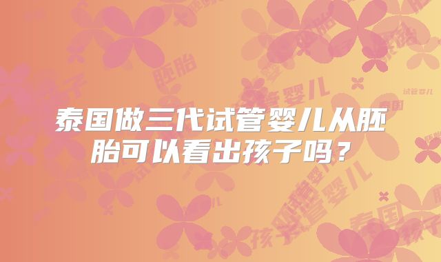 泰国做三代试管婴儿从胚胎可以看出孩子吗?