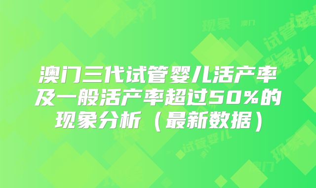 澳门三代试管婴儿活产率及一般活产率超过50%的现象分析（最新数据）