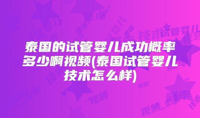 泰国的试管婴儿成功概率多少啊视频(泰国试管婴儿技术怎么样)