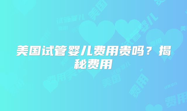 美国试管婴儿费用贵吗？揭秘费用