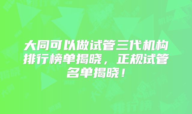 大同可以做试管三代机构排行榜单揭晓，正规试管名单揭晓！