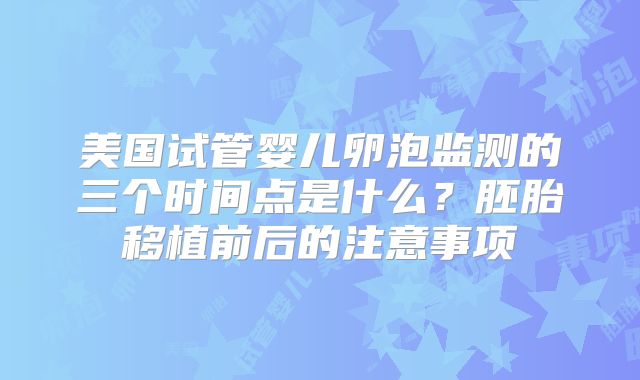 美国试管婴儿卵泡监测的三个时间点是什么？胚胎移植前后的注意事项