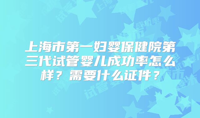 上海市第一妇婴保健院第三代试管婴儿成功率怎么样?需要什么证件?