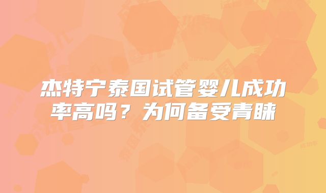 杰特宁泰国试管婴儿成功率高吗？为何备受青睐