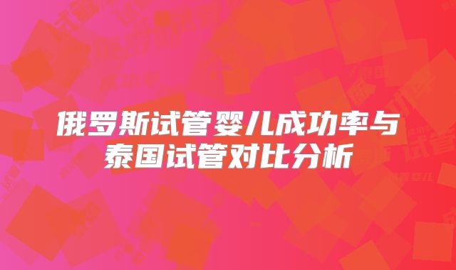 俄罗斯试管婴儿成功率与泰国试管对比分析