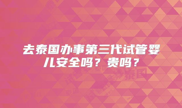 去泰国办事第三代试管婴儿安全吗?贵吗?