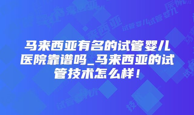 马来西亚有名的试管婴儿医院靠谱吗_马来西亚的试管技术怎么样！