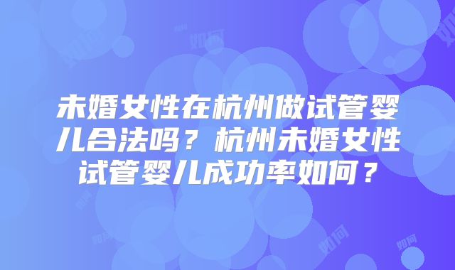 未婚女性在杭州做试管婴儿合法吗？杭州未婚女性试管婴儿成功率如何？
