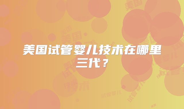美国试管婴儿技术在哪里三代？