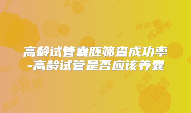 高龄试管囊胚筛查成功率-高龄试管是否应该养囊