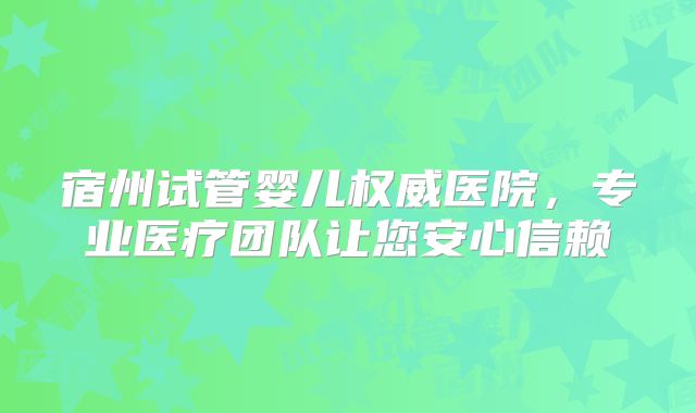 宿州试管婴儿权威医院，专业医疗团队让您安心信赖