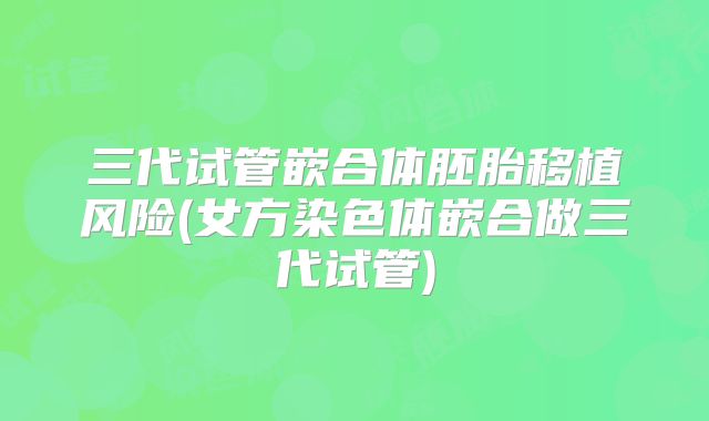 三代试管嵌合体胚胎移植风险(女方染色体嵌合做三代试管)