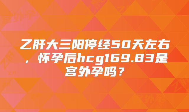 乙肝大三阳停经50天左右，怀孕后hcg169.83是宫外孕吗？
