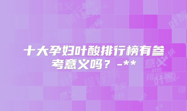 十大孕妇叶酸排行榜有参考意义吗？-**