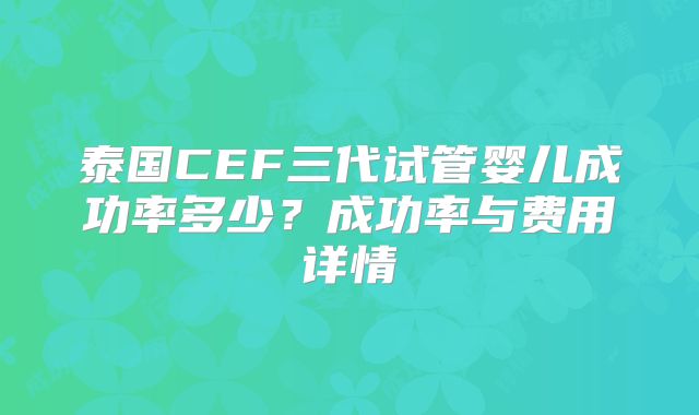 泰国CEF三代试管婴儿成功率多少?成功率与费用详情