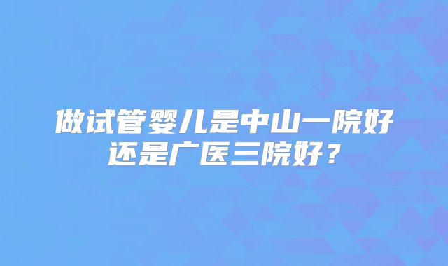 做试管婴儿是中山一院好还是广医三院好？