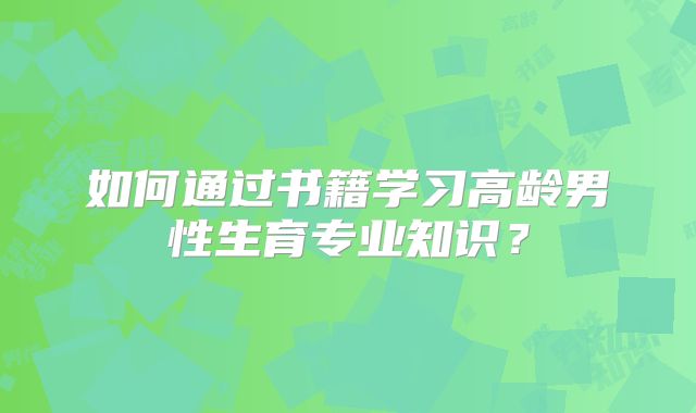 如何通过书籍学习高龄男性生育专业知识？
