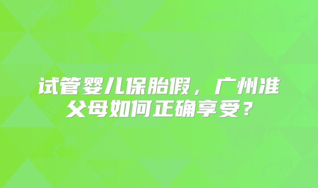 试管婴儿保胎假，广州准父母如何正确享受？