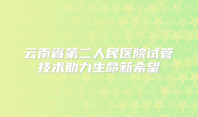 云南省第二人民医院试管技术助力生命新希望