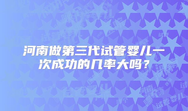 河南做第三代试管婴儿一次成功的几率大吗？