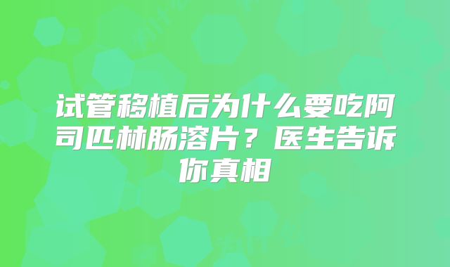 试管移植后为什么要吃阿司匹林肠溶片？医生告诉你真相