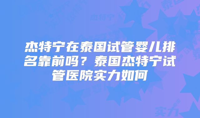 杰特宁在泰国试管婴儿排名靠前吗？泰国杰特宁试管医院实力如何