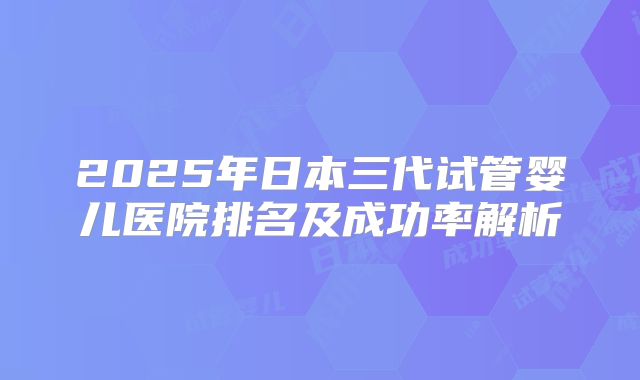 2025年日本三代试管婴儿医院排名及成功率解析