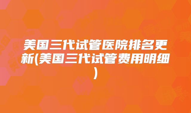 美国三代试管医院排名更新(美国三代试管费用明细)