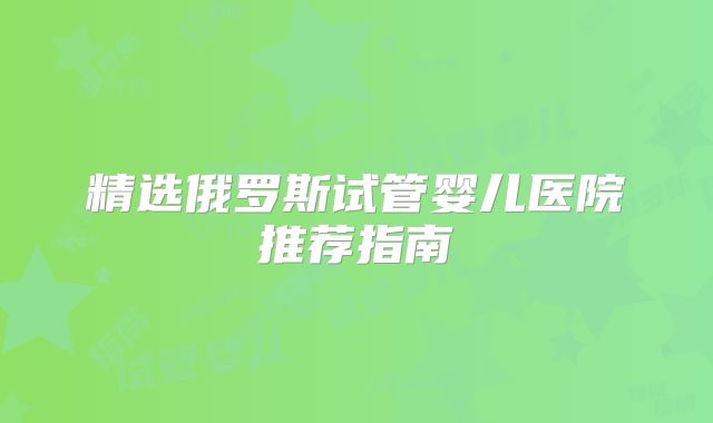 精选俄罗斯试管婴儿医院推荐指南