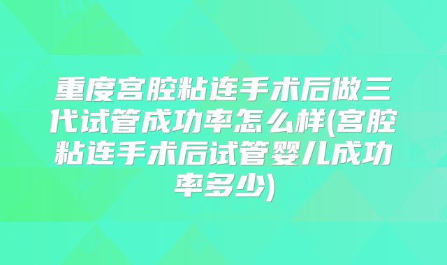 重度宫腔粘连手术后做三代试管成功率怎么样(宫腔粘连手术后试管婴儿成功率多少)