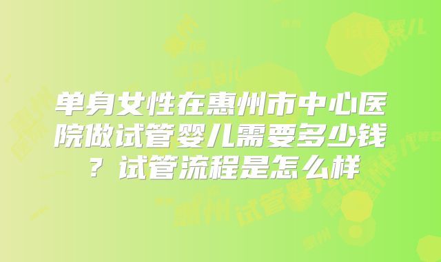 单身女性在惠州市中心医院做试管婴儿需要多少钱？试管流程是怎么样