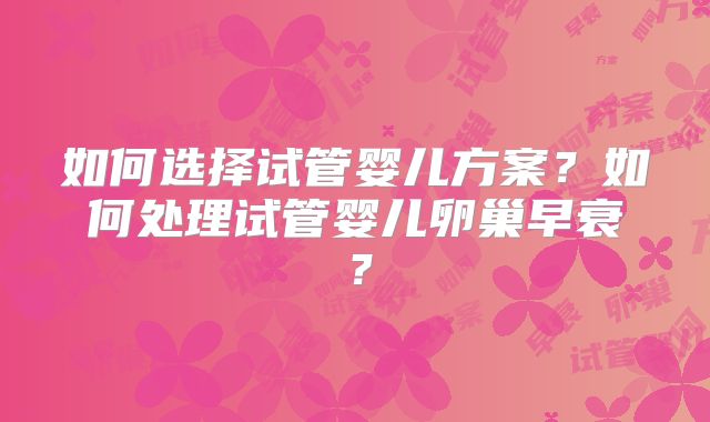 如何选择试管婴儿方案？如何处理试管婴儿卵巢早衰？
