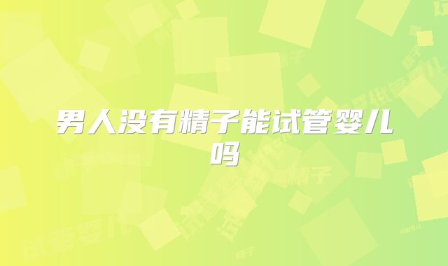 男人没有精子能试管婴儿吗