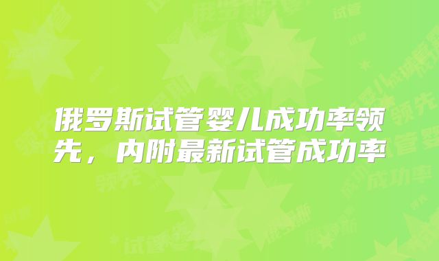 俄罗斯试管婴儿成功率领先，内附最新试管成功率