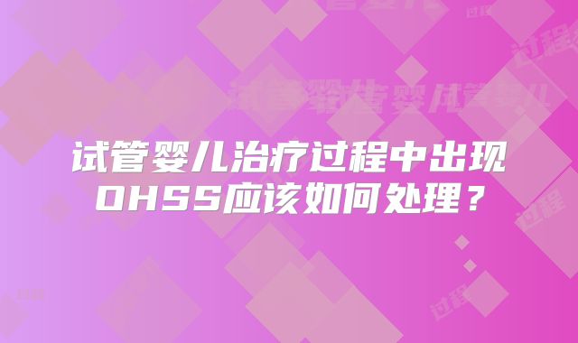 试管婴儿治疗过程中出现OHSS应该如何处理？