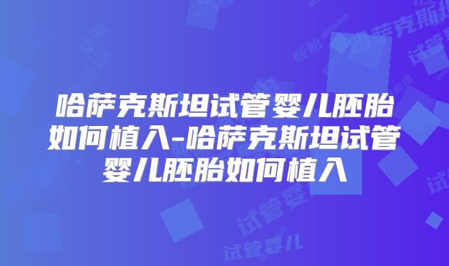 哈萨克斯坦试管婴儿胚胎如何植入-哈萨克斯坦试管婴儿胚胎如何植入