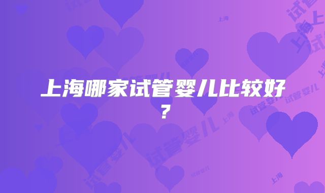 上海哪家试管婴儿比较好？