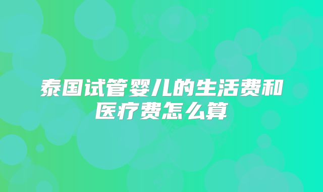 泰国试管婴儿的生活费和医疗费怎么算