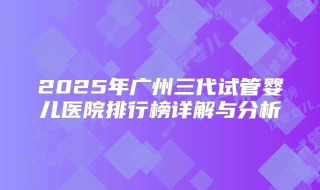 2025年广州三代试管婴儿医院排行榜详解与分析