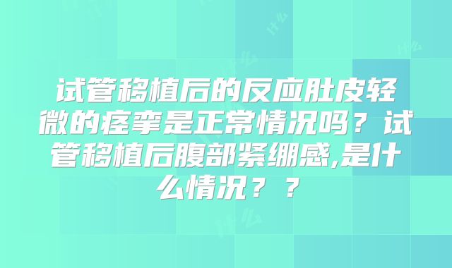 试管移植后的反应肚皮轻微的痉挛是正常情况吗？试管移植后腹部紧绷感,是什么情况？？