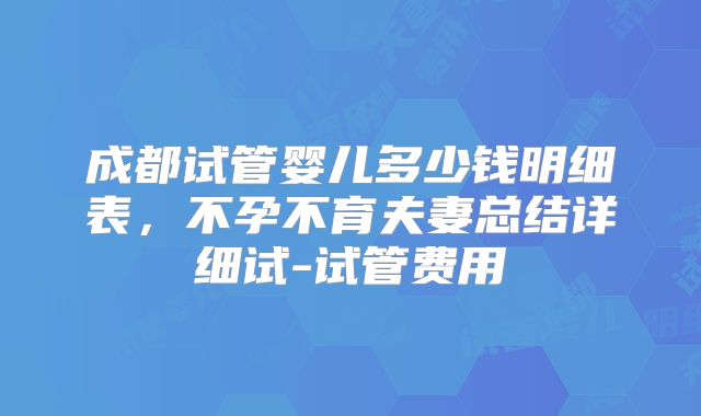 成都试管婴儿多少钱明细表，不孕不育夫妻总结详细试-试管费用