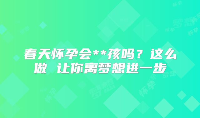春天怀孕会**孩吗？这么做 让你离梦想进一步