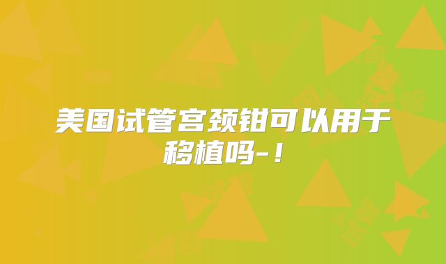美国试管宫颈钳可以用于移植吗-!