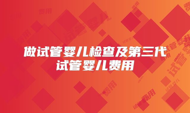 做试管婴儿检查及第三代试管婴儿费用