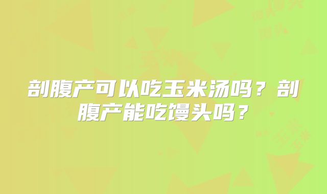 剖腹产可以吃玉米汤吗?剖腹产能吃馒头吗?