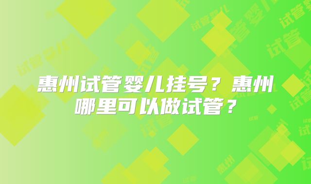 惠州试管婴儿挂号?惠州哪里可以做试管?