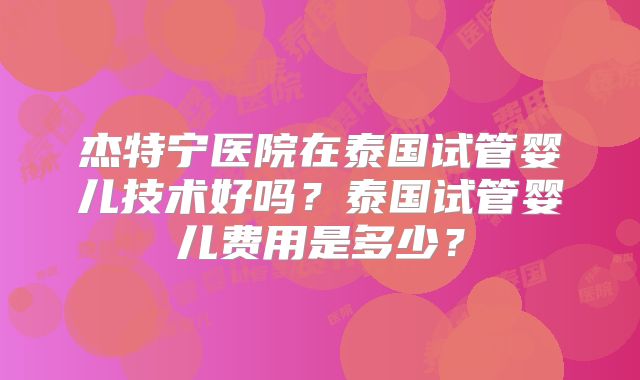 杰特宁医院在泰国试管婴儿技术好吗？泰国试管婴儿费用是多少？